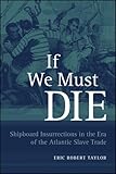 If We Must Die: Shipboard Insurrections in the Era of the Atlantic Slave Trade (Antislavery, Abolition, and the Atlantic World)