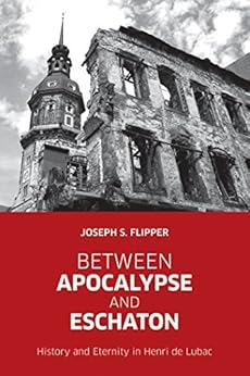 Between Apocalypse and Eschaton: History and Eternity in Henri de Lubac by [Flipper, Joseph S.]