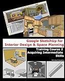 Google Sketchup for Interior Design & Space Planning: Acquiring Intermediate Skills