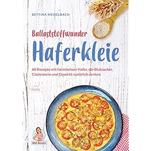 Ballaststoffwunder Haferkleie: 60 Rezepte mit heimischem Hafer, die Blutzucker, Cholesterin und Gewicht natürlich senken