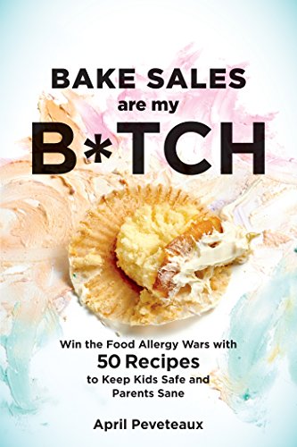 Bake Sales Are My B*tch: Win the Food Allergy Wars with 60+ Recipes to Keep Kids Safe and Parents Sa by April Peveteaux