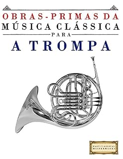 Livro Obras-Primas da Música Clássica para a Trompa: Peças fáceis de Bach, Beethoven, Brahms, Handel, Haydn, Mozart, Schubert, Tchaikovsky, Vivaldi e Wagner