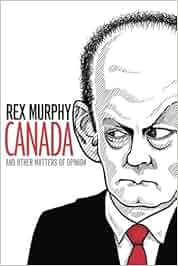Canada And Other Matters Of Opinion Rex Murphy