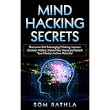Mind Hacking Secrets: Overcome Self-Sabotaging Thinking, Improve Decision Making, Master Your Focus and Unlock Your Mind’s Limitless Potential