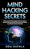 Mind Hacking Secrets: Overcome Self-Sabotaging Thinking, Improve Decision Making, Master Your Focus and Unlock Your Mind’s Limitless Potential