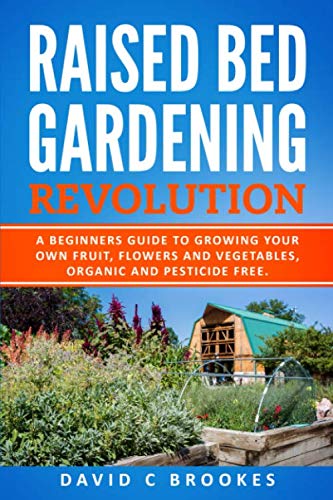 RAISED BED GARDEN REVOLUTION: A BEGINNERS GUIDE TO GROWING YOUR OWN FRUIT, FLOWERS AND VEGETABLES, ORGANIC AND PESTICIDE FREE