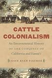 John Ryan Fischer, "Cattle Colonialism: An Environmental History of the Conquest of California and Hawai'i" (UNC Press, 2015)