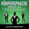 KÖRPERSPRACHE - Menschen lesen: Wie Sie mit der Macht der nonverbalen Kommunikation Menschen für sich gewinnen, selbstbewusst Auftreten und die Psychologie anderer durchschauen