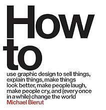 How to Use Graphic Design to Sell Things, Explain Things, Make Things Look Better, Make People Laugh, Make People Cry, and (Every Once in a While) Change the World 