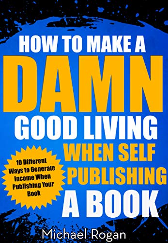 How to Make a Damn Good Living When Self Publishing a Book: 10 Different Ways to Generate Income When Publishing Your Book