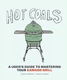 Hot Coals: A User's Guide to Mastering Your Kamado Grill Hot Coals: A User's Guide to Mastering Your Kamado Grill
