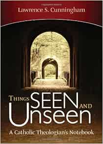Things Seen and Unseen: A Catholic Theologian's Notebook ...