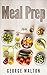 Meal Prep: The Ultimate Meal Prep Guide