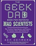 The Geek Dad Book for Aspiring Mad Scientists: The Coolest Experiments and Projects for Science Fairs and Family Fun by 
