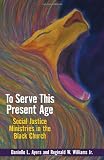 To Serve This Present Age: Social Justice Ministries in the Black Church by Danielle L. Ayers, REGINALD W. WILLIAMS JR