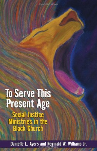 To Serve This Present Age: Social Justice Ministries in the Black Church by Danielle L. Ayers, REGINALD W. WILLIAMS JR