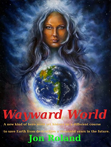 Wayward World: A new kind of hero must change the course of history to save earth from destruction a by Jon Roland