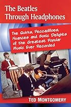 The Beatles Through Headphones: The Quirks; Peccadilloes; Nuances and Sonic Delights of the Greatest Popular Music Ever Recorded