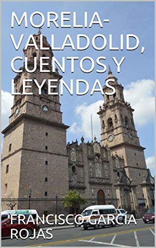 MORELIA-VALLADOLID, CUENTOS Y LEYENDAS (Spanish Edition) by FRANCISCO GARCÍA ROJAS