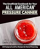 The Unofficial Cookbook for Your All American® Pressure Canner: 120 Foolproof and Fun Recipes for H by