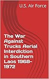 The War Against Trucks Aerial Interdiction in Southern Laos 1968-1972 by U.S. Air Force