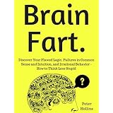 Brain Fart: Discover Your Flawed Logic, Failures in Common Sense and Intuition, and Irrational Behavior - How to Think Less Stupid