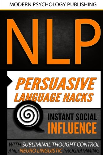 NLP: Persuasive Language Hacks: Instant Social Influence With Subliminal Thought Control and Neuro Linguistic Programming NLP: Persuasive Language Hacks: Instant Social Influence With Subliminal Thought Control and Neuro Linguistic Programming