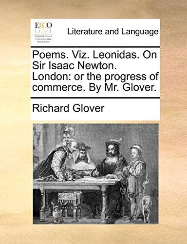 Poems. Viz. Leonidas. on Sir Isaac Newton. London: Or the Progress of Commerce. by Mr. Glover