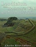 Londinium and Hadrian's Wall: The History of Ancient Rome's Most Famous Landmarks in Britain by Charles River Editors
