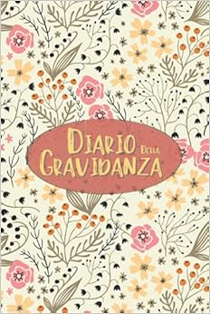 Diario Della Gravidanza: Per Rendere Indimenticabili Le Tue Emozioni Durante I 9 Bellissimi Mesi Della Tua Gravidanza - Copertina Rigida Con Bellissimi Fiori