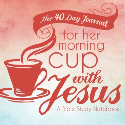 The 40 Day Journal for Her Morning Cup with Jesus: A Bible Study Notebook for Women (Her Cup with Jesus Journal: A Bible Study Notebook Series for Women) (Volume 1)