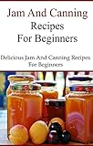Canning And Jam Recipes For Beginners: Delicious Home Made Jam and Canning Recipes (Canning and Preserving Recipes)