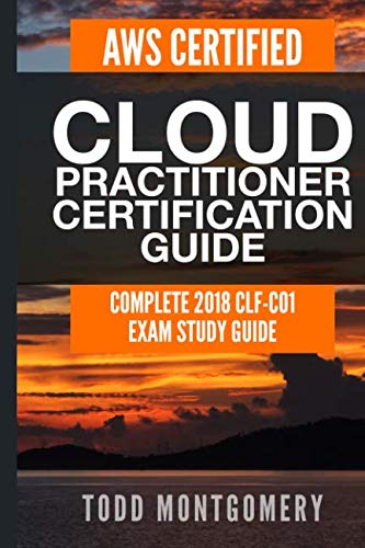 AWS CERTIFIED CLOUD PRACTITIONER CERTIFICATION GUIDE: COMPLETE 2018 CLF-C01 EXAM STUDY GUIDE (AWS Ce AWS CERTIFIED CLOUD PRACTITIONER CERTIFICATION GUIDE: COMPLETE 2018 CLF-C01 EXAM STUDY GUIDE (AWS Ce