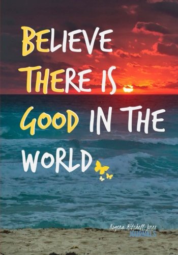 Believe There is Good in the World - A Journal