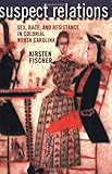 Front cover for the book Suspect Relations: Sex, Race, and Resistance in Colonial North Carolina by Kirsten Fischer