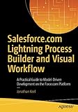 Salesforce.com Lightning Process Builder and Visual Workflow: A Practical Guide to Model-Driven Deve Salesforce.com Lightning Process Builder and Visual Workflow: A Practical Guide to Model-Driven Deve