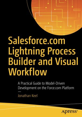 Salesforce.com Lightning Process Builder and Visual Workflow: A Practical Guide to Model-Driven Deve