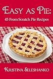 Easy As Pie: 45 From Scratch Pie Recipes by Kristina Seleshanko