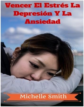 Vencer El Estrés La Depresión Y La Ansiedad: Un Psicólogo's Guide Para Reducir El Estrés, El Bienestar Y La Obtención Del Control (Spanish Edition)