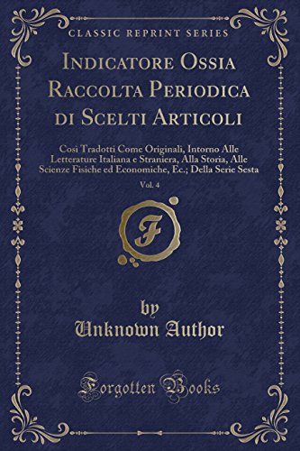 Indicatore Ossia Raccolta Periodica di Scelti Articoli, Vol. 4: Così Tradotti Come Originali, Intorno Alle Letterature Italiana e Straniera, Alla ... Sesta (Classic Reprint) (Italian Edition)