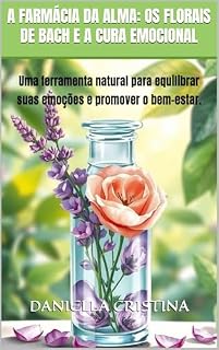 Livro A Farmácia da Alma: Os Florais de Bach e a Cura Emocional: Uma ferramenta natural para equilibrar suas emoções e promover o bem-estar.