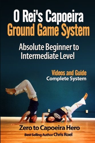 O Rei's Capoeira Ground Game System: Absolute Beginner to Intermediate Level, by Chris Roel