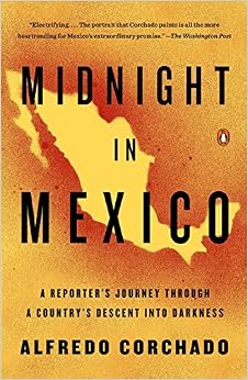 Midnight in Mexico: A Reporter's Journey Through a Country's Descent into Darkness, by Alfredo Corchado