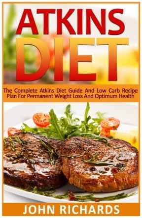 Atkins Diet: The Complete Atkins Diet Guide And Low Carb Recipe Plan For Permanent Weight Loss And Optimum Health (36 Delicious,Quick And Easy, Low Carb Recipes for Every Meal)