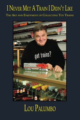 I Never Met a Train I Didn't Like: The Art and Enjoyment of Collecting Toy Trains by Lou Palumbo