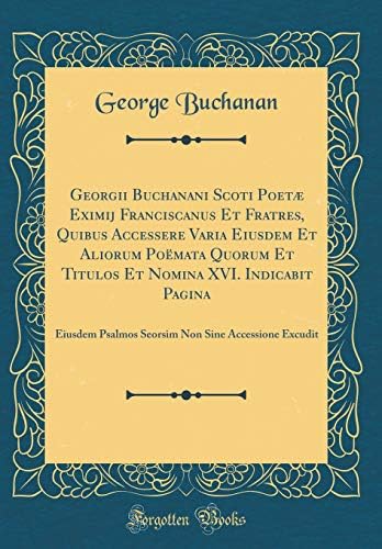 Georgii Buchanani Scoti Poetae Eximij Franciscanus Et Fratres, Quibus Accessere Varia Eiusdem Et Aliorum Poemata Quorum Et Titulos Et Nomina XVI. ... Non Sine Accessione Excudit (Classic Reprint) Hardcover – Import, 17 September 2018