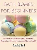Bath Bombs for Beginners: How to Make Refreshing Bath Bombs for Relaxation, Stress Reduction, and Better Health (DIY and Hobbies) by DIY and Hobbies