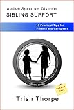Autism Spectrum Disorder SIBLING SUPPORT: 15 Practical Tips for Parents and Caregivers