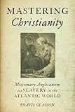 Mastering Christianity: Missionary Anglicanism and Slavery in the Atlantic World by 