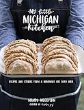 My Little Michigan Kitchen: Recipes and Stories from a Homemade Life Lived Well by 